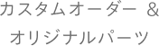 カスタムオーダー&オリジナルパーツ