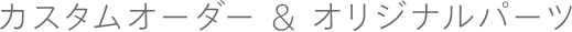 カスタムオーダー&オリジナルパーツ